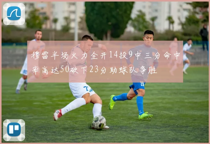 穆雷半场火力全开14投9中三分命中率高达50砍下23分助球队争胜