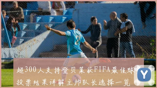 超300人支持登贝莱获FIFA最佳球员投票结果详解主帅队长选择一览