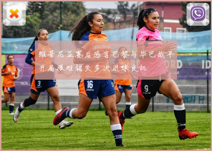 维蒂尼亚赛后感言巴黎与毕巴战平开局艰难错失多次进球良机