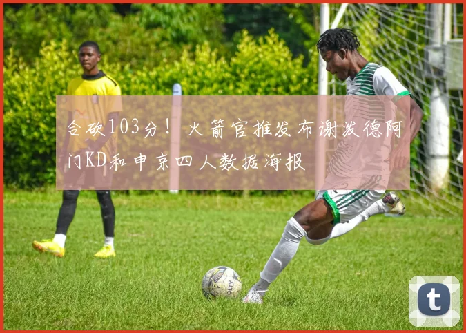 合砍103分！火箭官推发布谢泼德阿门KD和申京四人数据海报