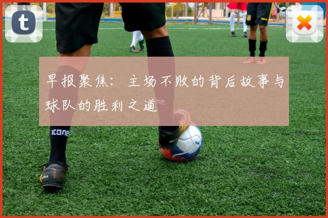 早报聚焦：主场不败的背后故事与球队的胜利之道