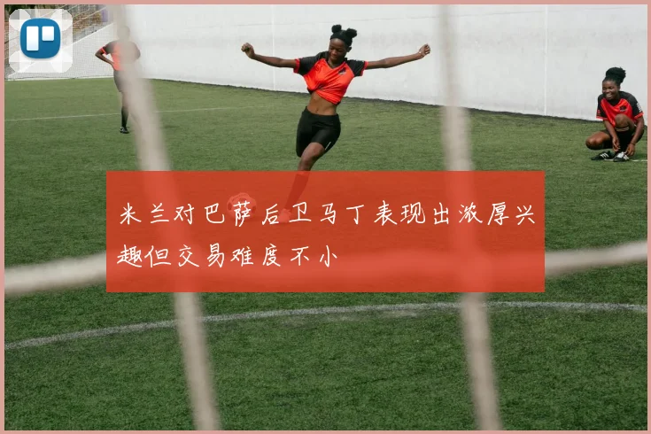 米兰对巴萨后卫马丁表现出浓厚兴趣但交易难度不小