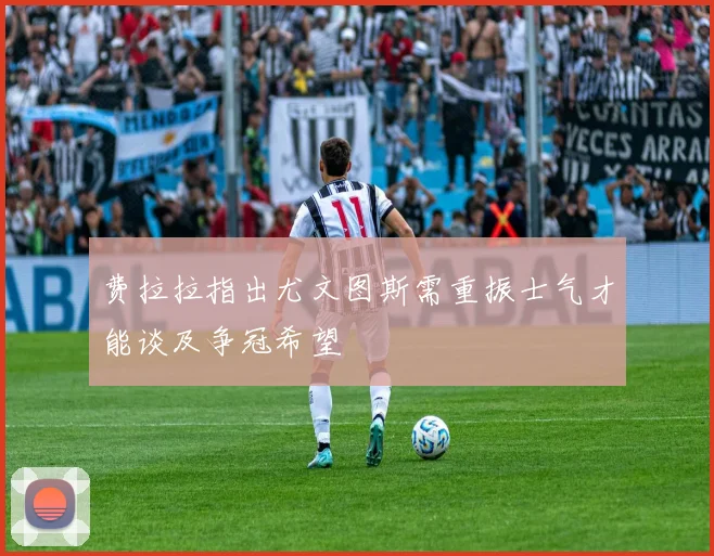 费拉拉指出尤文图斯需重振士气才能谈及争冠希望