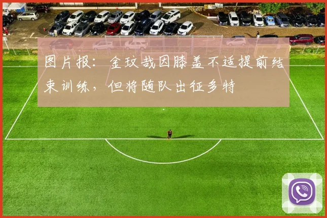 图片报：金玟哉因膝盖不适提前结束训练，但将随队出征多特